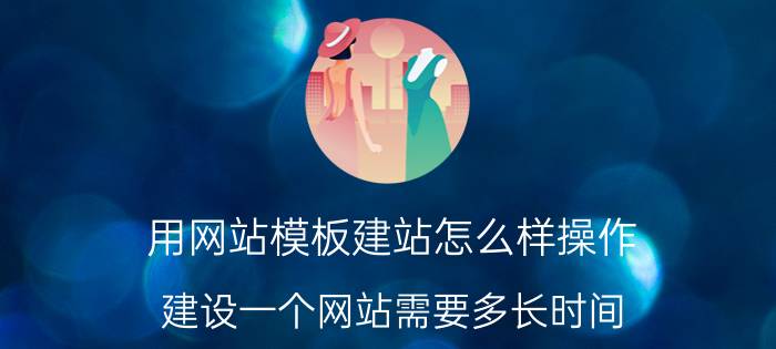 用网站模板建站怎么样操作 建设一个网站需要多长时间？